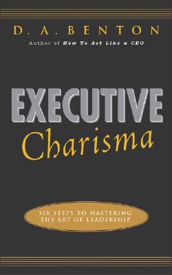 Executive Charisma: Six Steps to Mastering the Art of Leadership: Six Steps to Mastering the Art of Leadership