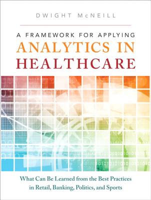 A Framework for Applying Analytics in Healthcare: What Can Be Learned from the Best Practices in Retail, Banking, Politics, and Sports (Ft Press Operations Management)