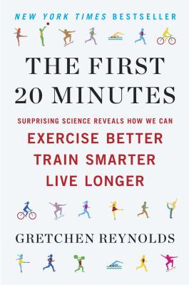 The First 20 Minutes: Surprising Science Reveals How We Can Exercise Better, Train Smarter, Live Longe r