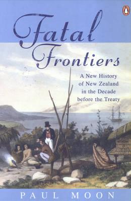 Fatal Frontiers: A New History Of New Zealand In The Decade Before The Treaty