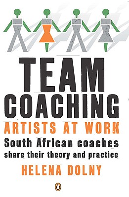 Team Coaching: Artists At Work - South African Coaches Share Their Theory and Practice