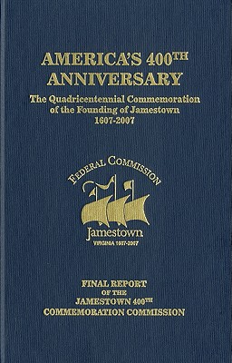 America's 400th Anniversary: the Quadricentennial Commemoration of the Founding of Jamestown, 1607-2007: Final Report of the Jamestown 400th Commemoration Commission