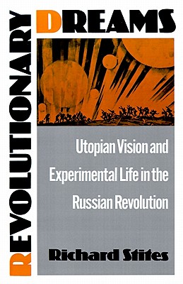 Revolutionary Dreams: Utopian Vision and Experimental Life in the Russian Revolution