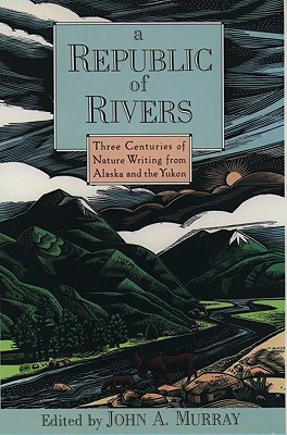 A Republic of Rivers: Three Centuries of Nature Writing from Alaska and the Yukon