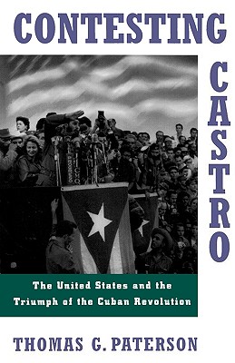 Contesting Castro: The United States and the Triumph of the Cuban Revolution