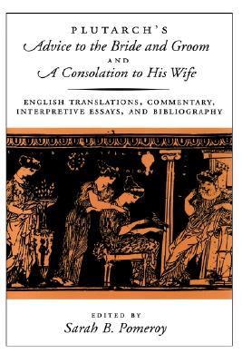 Plutarch's Advice to the Bride and Groom and A Consolation to His Wife: English Translations, Commentary, Interpretive Essays, and Bibliography