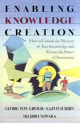 Enabling Knowledge Creation: How to Unlock the Mystery of Tacit Knowledge and Release the Power of Innovation