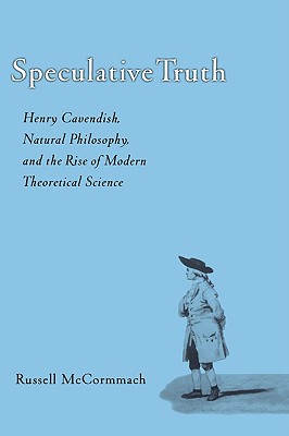 Speculative Truth: Henry Cavendish, Natural Philosophy, and the Rise of Modern Theoretical Science [Hardcover] McCormmach, Russell