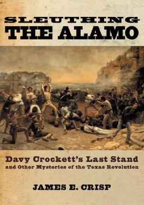 Image for Sleuthing the Alamo: Davy Crockett's Last Stand and Other Mysteries of the Texas Revolution (New Narratives in American History)