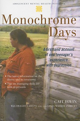 Monochrome Days: A First-Hand Account of One Teenager's Experience With Depression (Adolescent Mental Health Initiative) [Paperback] Irwin, Cait; Evans, Dwight L. and Andrews, Linda Wasmer