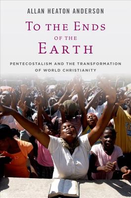 To the Ends of the Earth: Pentecostalism and the Transformation of World Christianity (Oxford Studies in World Christianity)