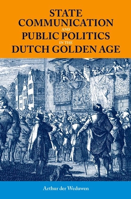 State Communication and Public Politics in the Dutch Golden Age (British Academy Monographs)