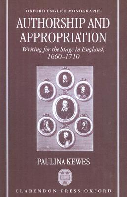 Authorship and Appropriation: Writing for the Stage in England, 1660-1710 (Oxford English Monographs)