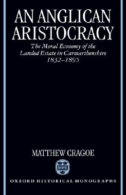 An Anglican Aristocracy: The Moral Economy of the Landed Estate in Carmarthenshire 1832-1895 (Oxford Historical Monographs) [Hardcover] Cragoe, Matthew