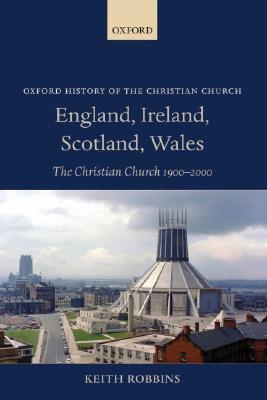 England, Ireland, Scotland, Wales: The Christian Church 1900-2000 (Oxford History of the Christian Church)