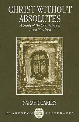 Christ Without Absolutes; Christ Without Absolutes A Study of the Christology of Ernst Troeltsch