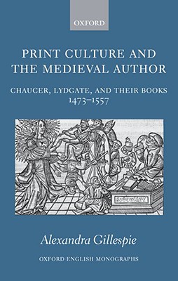 Print Culture and the Medieval Author: Chaucer, Lydgate, and Their Books 1473-1557 (Oxford English Monographs) [Hardcover] Gillespie, Alexandra