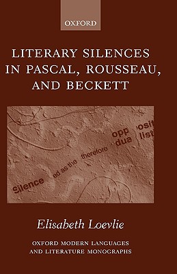 Literary Silences in Pascal, Rousseau, and Beckett (Oxford Modern Languages and Literature Monographs)