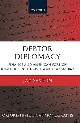 Debtor Diplomacy: Finance and American Foreign Relations in the Civil War Era 1837-1873 (Oxford Historical Monographs)