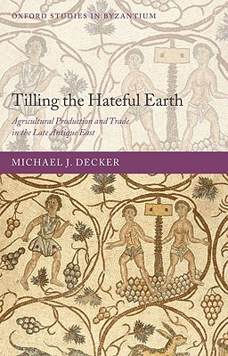 Image for Tilling the Hateful Earth: Agricultural Production and Trade in the Late Antique East (Oxford Studies in Byzantium) [Hardcover] Decker, Michael
