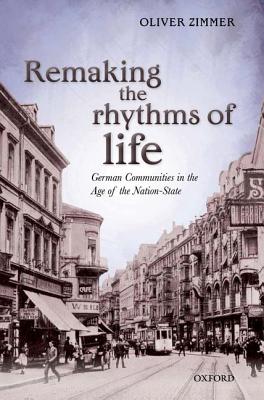 Remaking the Rhythms of Life: German Communities in the Age of the Nation-State (Oxford Studies in Modern European History)