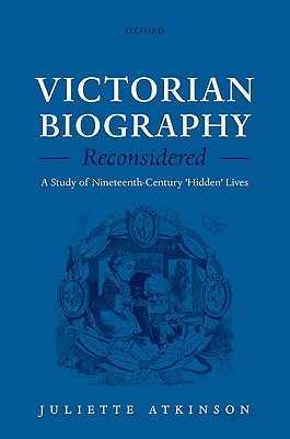 Victorian Biography Reconsidered: A Study of Nineteenth-Century 'Hidden' Lives [Hardcover] Atkinson, Juliette