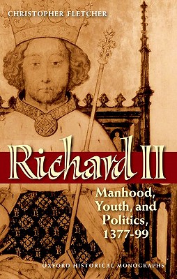 Richard II: Manhood, Youth, and Politics 1377-99 (Oxford Historical Monographs)