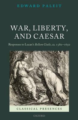 War, Liberty, and Caesar: Responses to Lucan's Bellum Ciuile, ca. 1580 - 1650 (Classical Presences) [Hardcover] Paleit, Edward