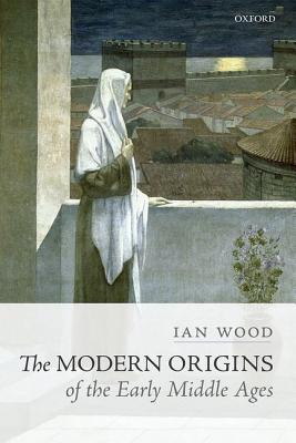 The Modern Origins of the Early Middle Ages [Hardcover] Wood, Ian