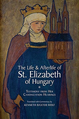 The Life and Afterlife of St. Elizabeth of Hungary: Testimony from her Canonization Hearings