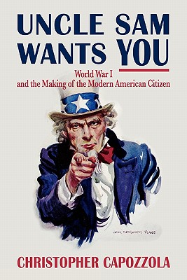 Uncle Sam Wants You: World War I and the Making of the Modern American Citizen