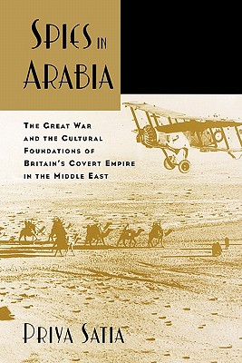 SPIES IN ARABIA THE GREAT WAR AND THE CULTURAL FOUNDATIONS OF BRITAIN'S COVERT: The Great War and the Cultural Foundations of Britain's Covert Empire in the Middle East