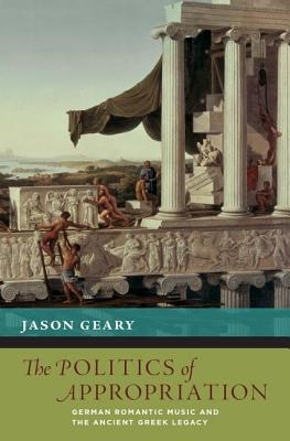 The Politics of Appropriation: German Romantic Music and the Ancient Greek Legacy (New Cultural History of Music) [Hardcover] Geary, Jason