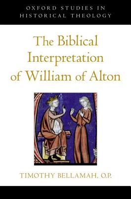 The Biblical Interpretation of William of Alton (Oxford Studies in Historical Theology) [Hardcover] Bellamah OP, Timothy F.
