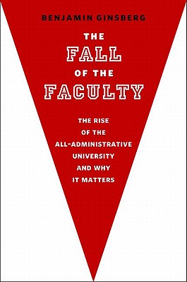 The Fall of the Faculty: the Rise of the All-Administrative University and why it Matters [Hardcover] Ginsberg, Benjamin