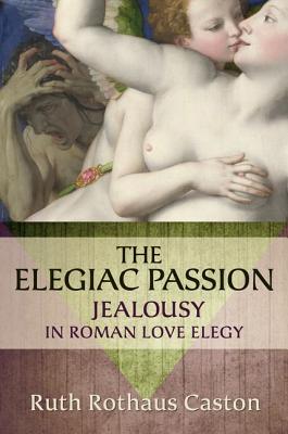Image for The Elegiac Passion: Jealousy in Roman Love Elegy (Emotions of the Past)
