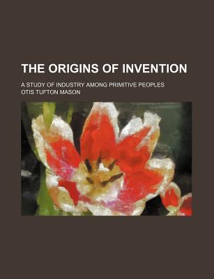 The Origins of Invention; A Study of Industry Among Primitive Peoples