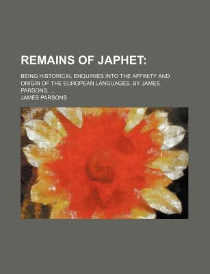 Remains of Japhet; Being Historical Enquiries Into the Affinity and Origin of the European Languages. by James Parsons