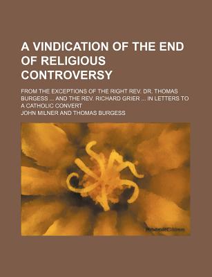 A Vindication of the End of Religious Controversy; From the Exceptions of the Right Rev. Dr. Thomas Burgess and the Rev. Richard Grier in Letters to a Catholic Convert
