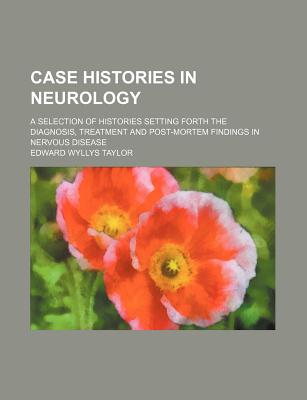 Case Histories in Neurology; A Selection of Histories Setting Forth the Diagnosis, Treatment and Post-Mortem Findings in Nervous Disease