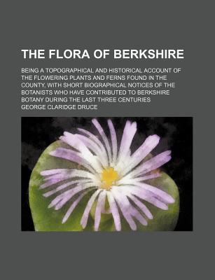 The flora of Berkshire; being a topographical and historical account of the flowering plants and ferns found in the county, with short biographical . botany during the last three centuries