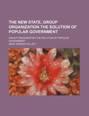 The New State, Group Organization the Solution of Popular Government; Group Organization the Solution of Popular Government