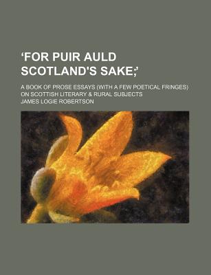 For puir auld Scotland's sake; . a book of prose essays (with a few poetical fringes) on Scottish literary & rural subjects
