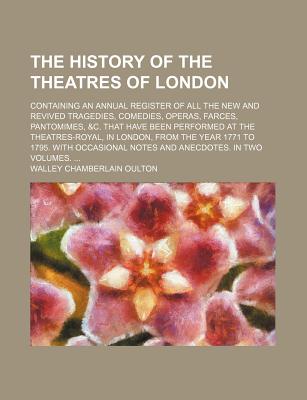 The History of the Theatres of London; Containing an Annual Register of All the New and Revived Tragedies, Comedies, Operas, Farces, Pantomimes, &c. . the Year 1771 to 1795. With Occasional Not