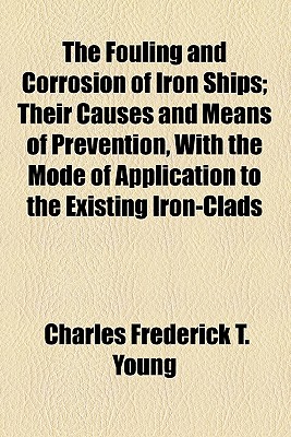 The Fouling and Corrosion of Iron Ships; Their Causes and Means of Prevention, with the Mode of Application to the Existing Iron-Clads