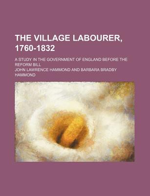 The Village Labourer, 1760-1832; A Study in the Government of England Before the Reform Bill