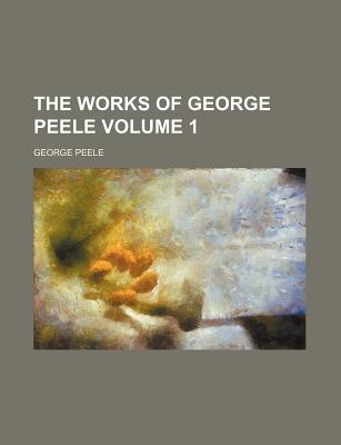 The works of George Peele Volume 1