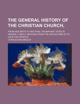 The general history of the Christian church,; from her birth to her final triumphant state in heaven, chiefly deduced from the Apocalypse of St. John the Apostle