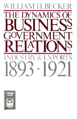 The Dynamics of Business-Government Relations: Industry and Exports, 1893-1921 (Chicago Originals)