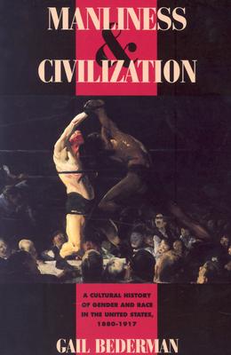 Manliness and Civilization: A Cultural History of Gender and Race in the United States, 1880-1917 (Women in Culture and Society)